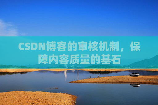 CSDN博客的审核机制,保障内容质量的基石 CSDN博客的审核机制,保障内容质量的基石
